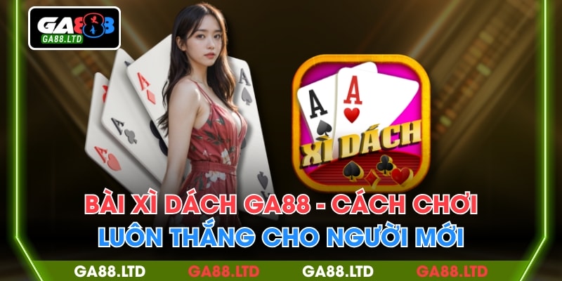 Bài Xì Dách GA88 - Cách Chơi Luôn Thắng Cho Người Mới