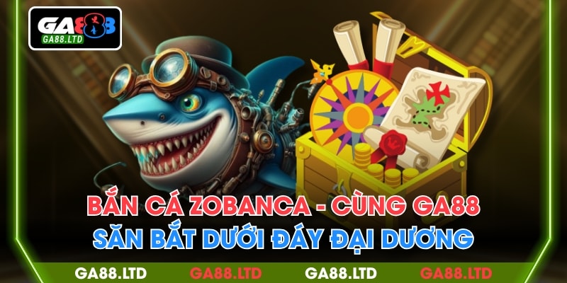 Bắn Cá Zobanca - Cùng GA88 Săn Bắt Dưới Đáy Đại Dương