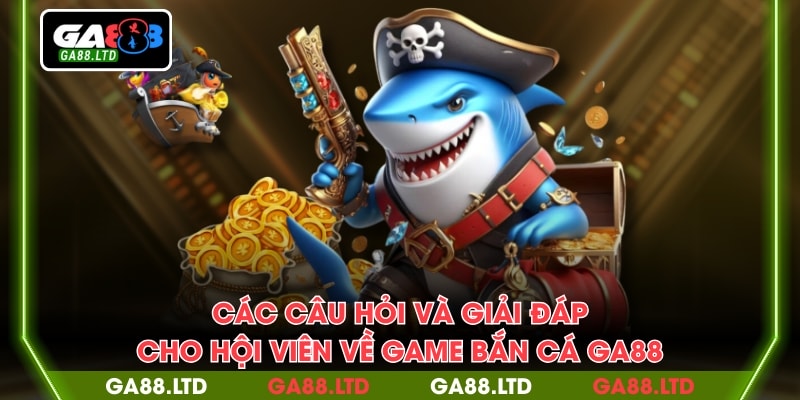 Các câu hỏi và giải đáp cho hội viên về game bắn cá GA88
