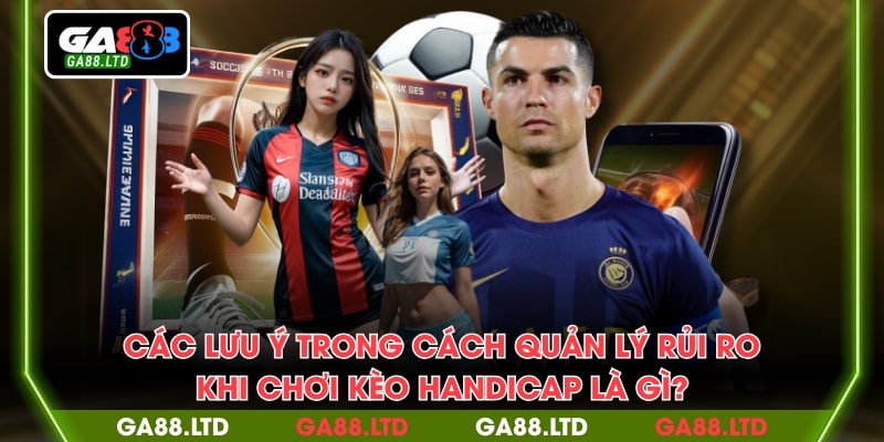 Các lưu ý trong cách quản lý rủi ro khi chơi kèo handicap là gì?