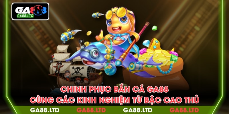 Chinh phục bắn cá GA88 cùng các kinh nghiệm từ bậc cao thủ
