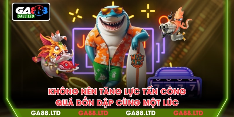 Không nên tăng lực tấn công quá dồn dập cùng một lúc