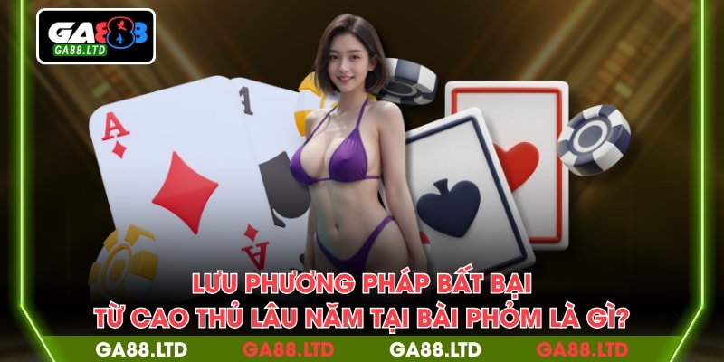 Lưu phương pháp bất bại từ cao thủ lâu năm tại bài phỏm là gì?
