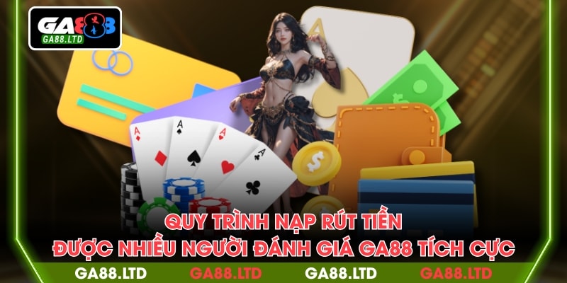 Quy trình nạp rút tiền được nhiều người đánh giá GA88 tích cực